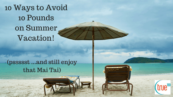 True180 Personal Training | 10 Ways to Avoid 10 Pounds on Summer Vacation